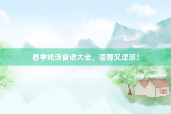 春季炖汤食谱大全，暖胃又津润！