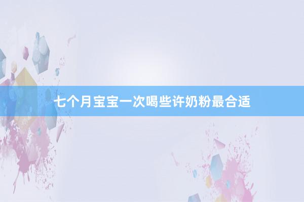 七个月宝宝一次喝些许奶粉最合适
