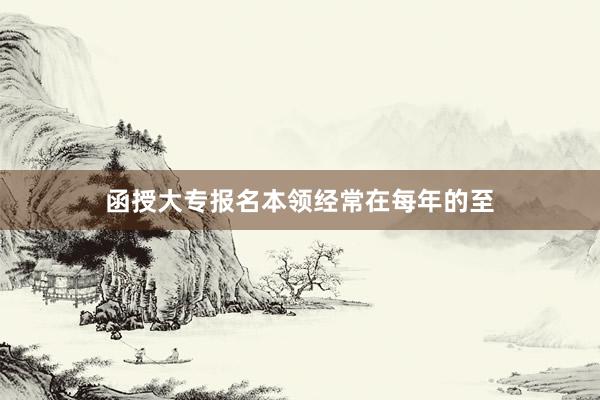 函授大专报名本领经常在每年的至